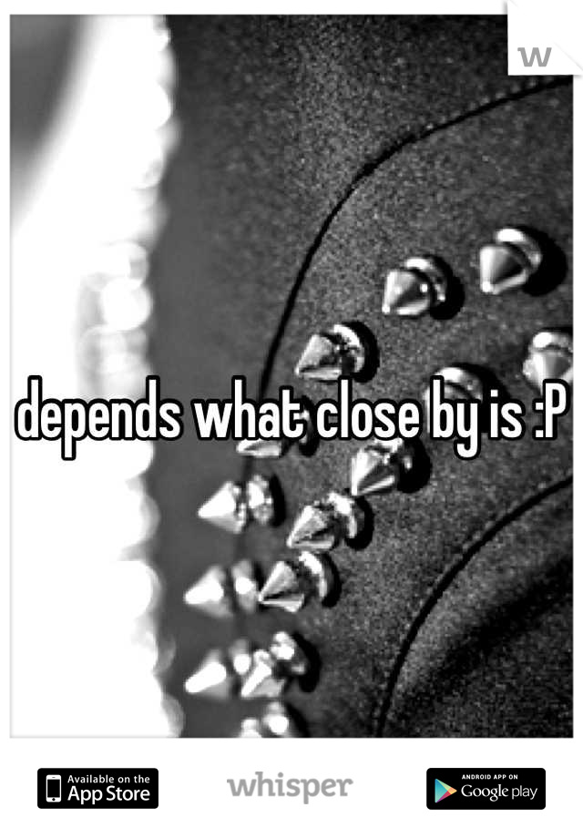 depends what close by is :P