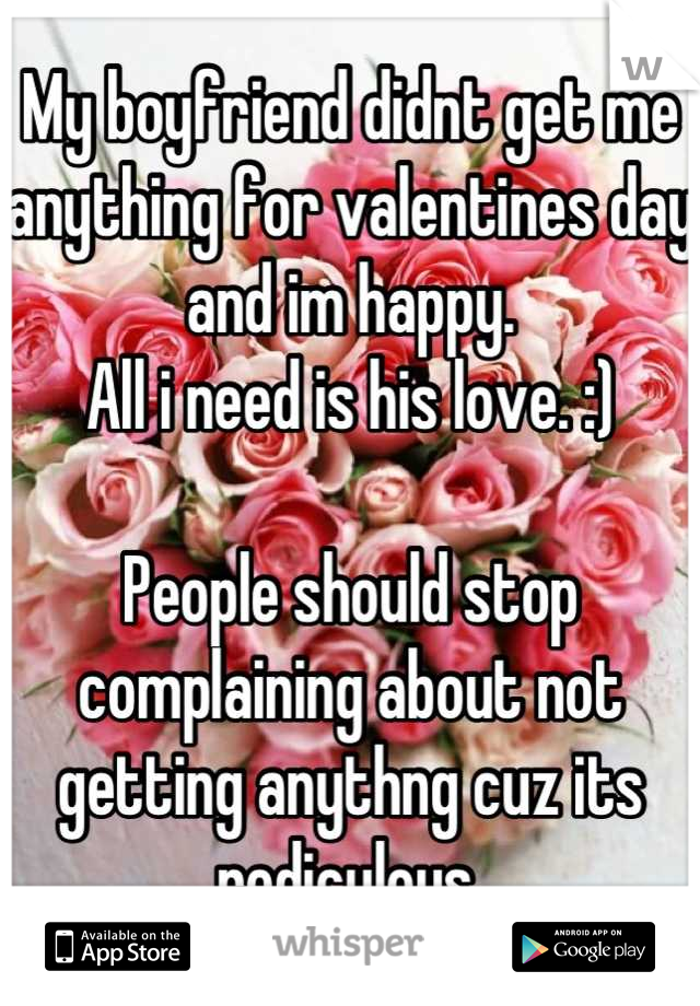 My boyfriend didnt get me anything for valentines day and im happy. 
All i need is his love. :)

People should stop complaining about not getting anythng cuz its rediculous.