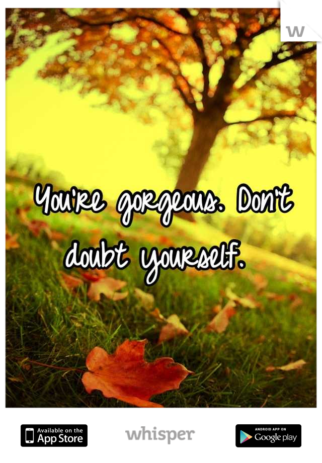 You're gorgeous. Don't doubt yourself. 