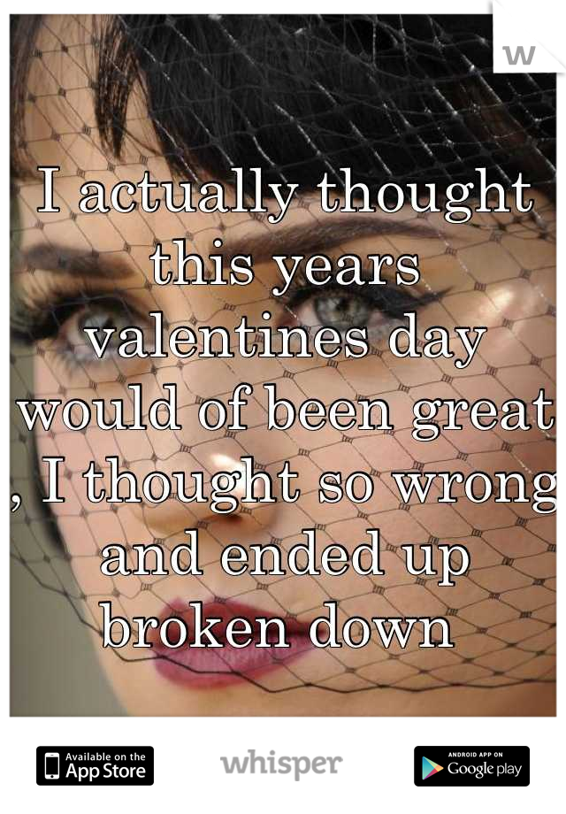 I actually thought this years valentines day would of been great , I thought so wrong and ended up broken down 