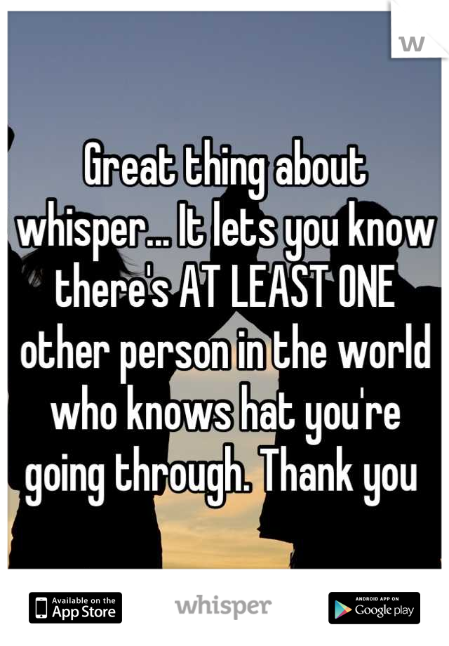 Great thing about whisper... It lets you know there's AT LEAST ONE other person in the world who knows hat you're  going through. Thank you 