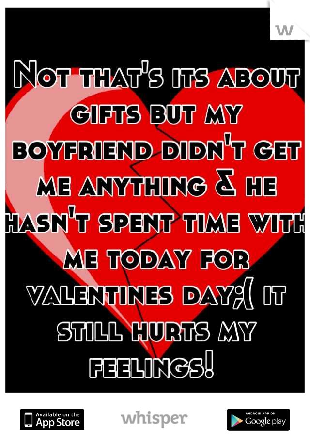 Not that's its about gifts but my boyfriend didn't get me anything & he hasn't spent time with me today for valentines day;( it still hurts my feelings! 