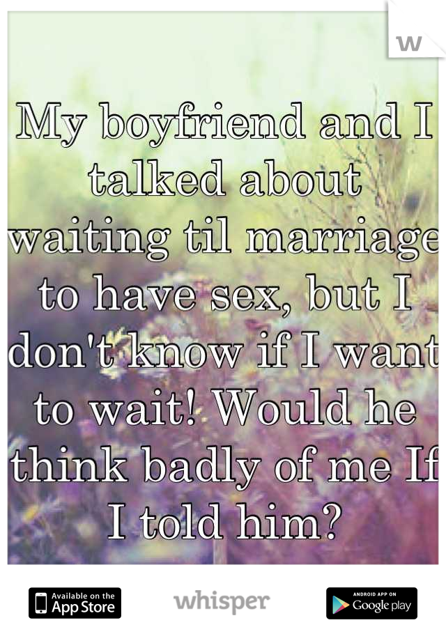 My boyfriend and I talked about waiting til marriage to have sex, but I don't know if I want to wait! Would he think badly of me If I told him?