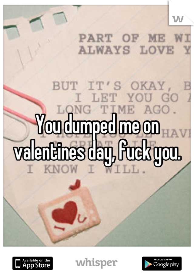 You dumped me on valentines day, fuck you.