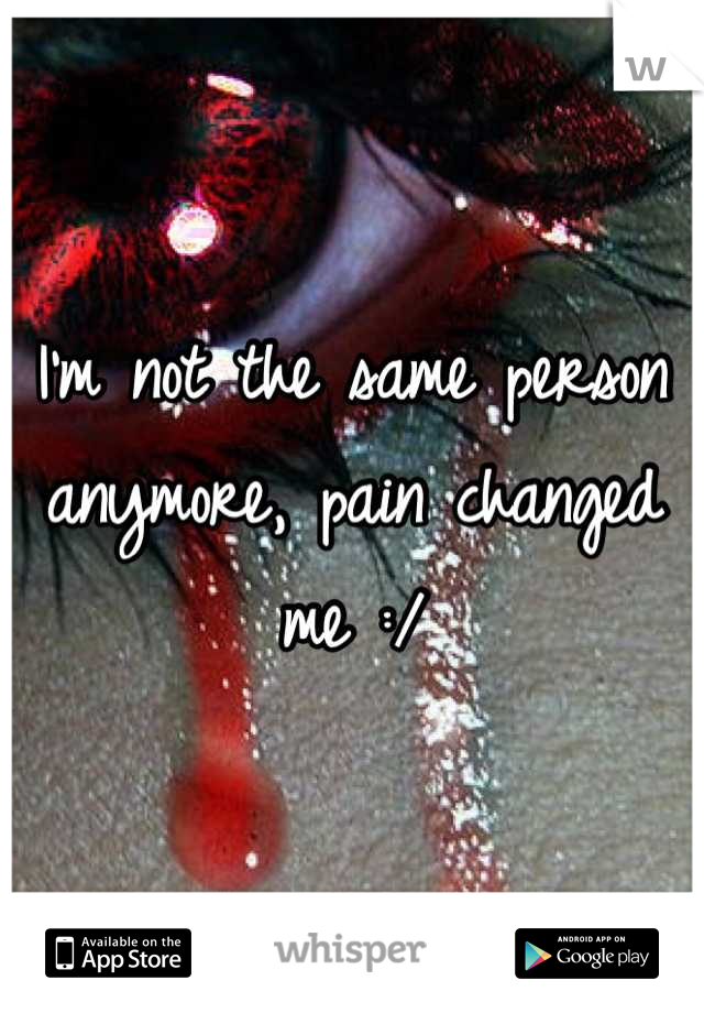 I'm not the same person anymore, pain changed me :/