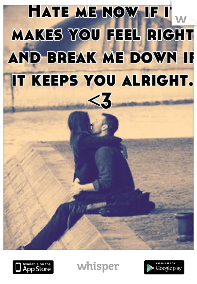 Hate me now if it makes you feel right and break me down if it keeps you alright. <3 