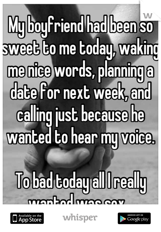 My boyfriend had been so sweet to me today, waking me nice words, planning a date for next week, and calling just because he wanted to hear my voice.

To bad today all I really wanted was sex...