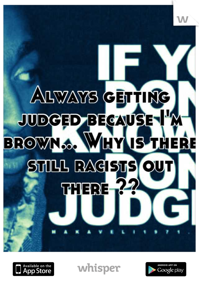 Always getting judged because I'm brown... Why is there still racists out there ??