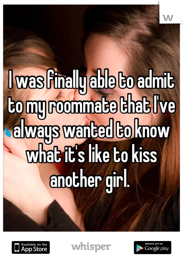 I was finally able to admit to my roommate that I've always wanted to know what it's like to kiss another girl. 