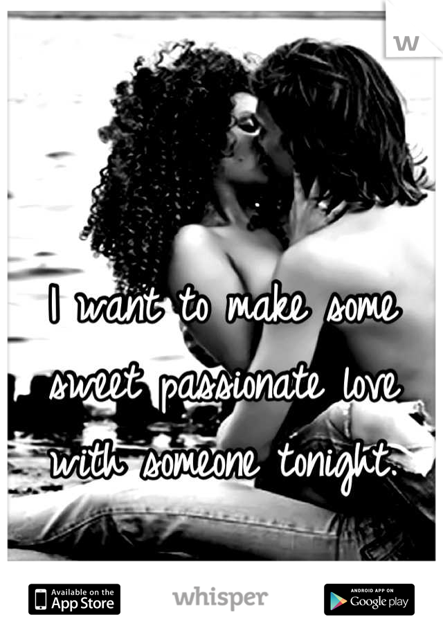 I want to make some sweet passionate love with someone tonight.