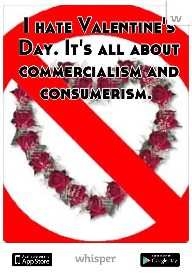 I hate Valentine's Day. It's all about commercialism and consumerism. 