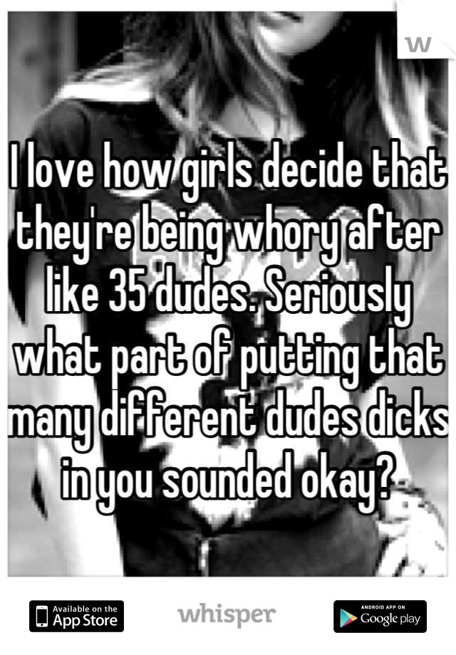 I love how girls decide that they're being whory after like 35 dudes. Seriously what part of putting that many different dudes dicks in you sounded okay?