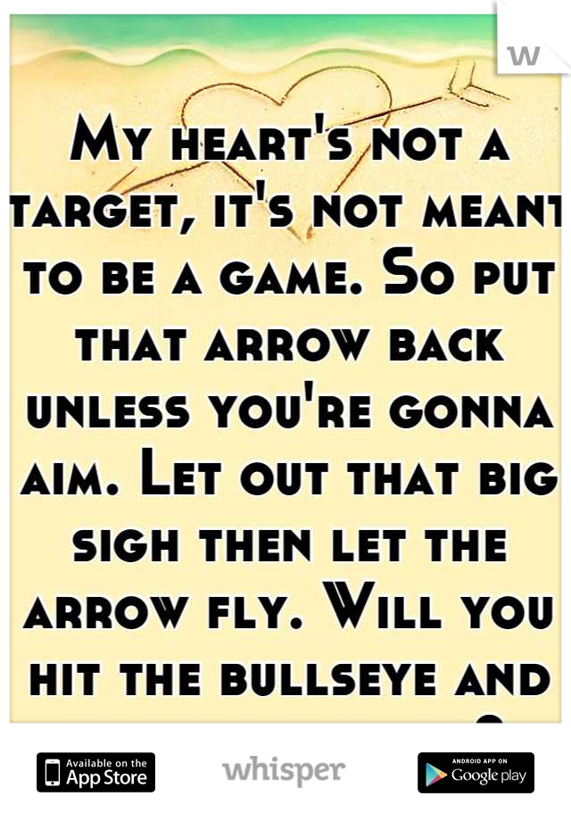 My heart's not a target, it's not meant to be a game. So put that arrow back unless you're gonna aim. Let out that big sigh then let the arrow fly. Will you hit the bullseye and be my valentine?