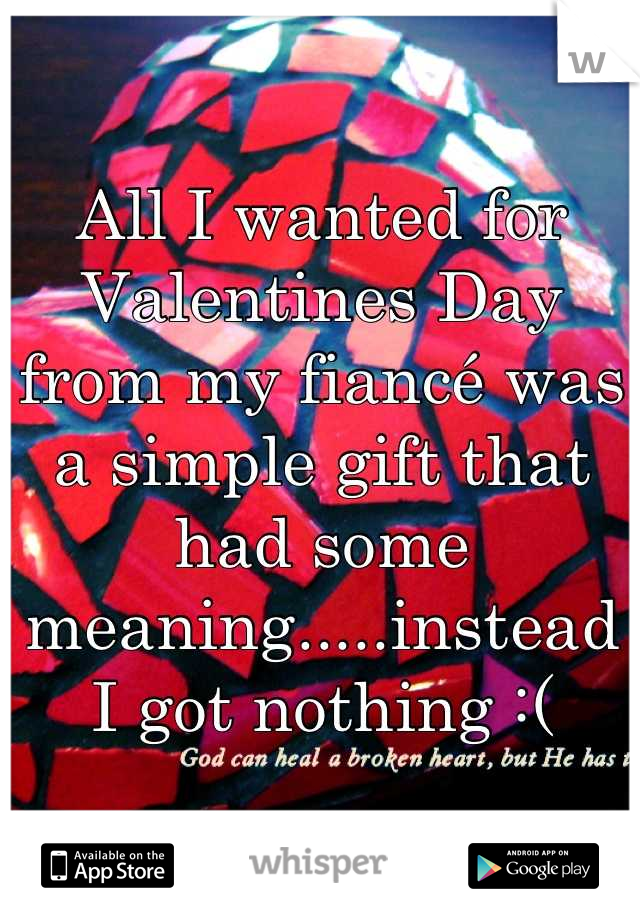 All I wanted for Valentines Day from my fiancé was a simple gift that had some meaning.....instead I got nothing :(