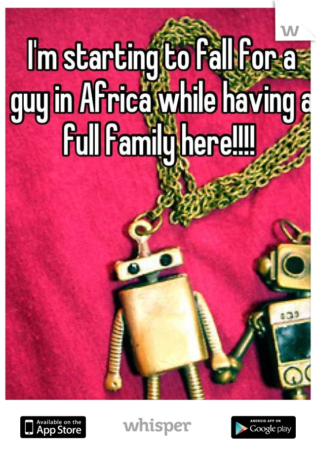 I'm starting to fall for a guy in Africa while having a full family here!!!! 
