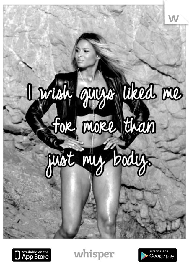 I wish guys liked me 
for more than 
just my body. 