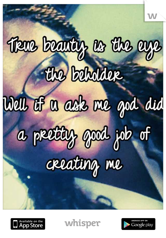 True beauty is the eye the beholder
Well if u ask me god did a pretty good job of creating me