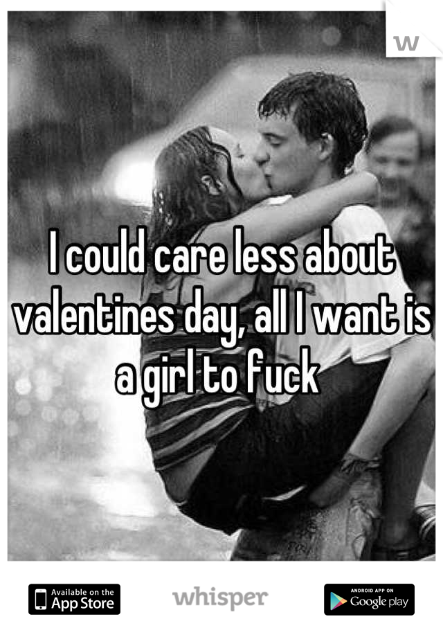 I could care less about valentines day, all I want is a girl to fuck 