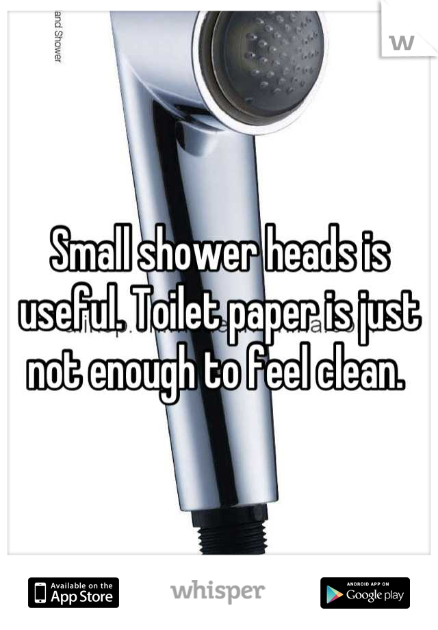 Small shower heads is useful. Toilet paper is just not enough to feel clean. 