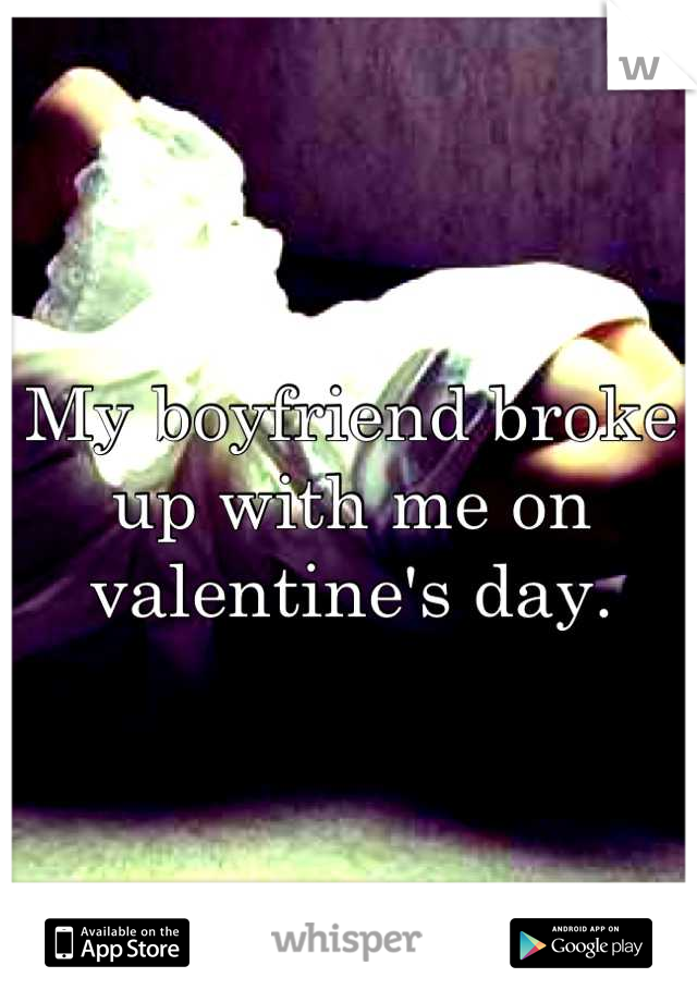 My boyfriend broke up with me on valentine's day.