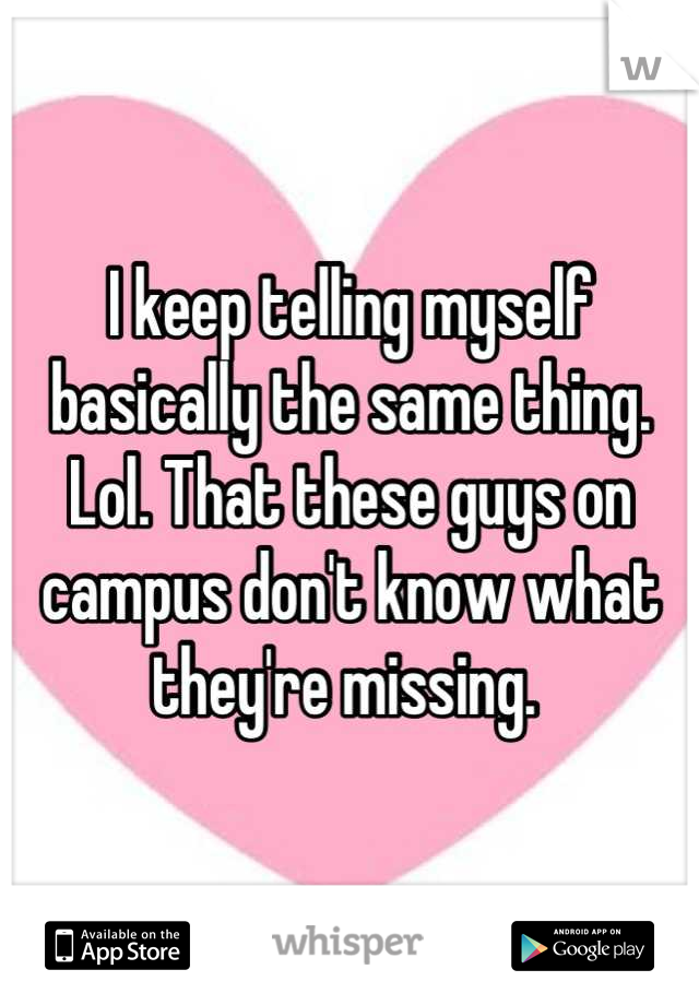 I keep telling myself basically the same thing. Lol. That these guys on campus don't know what they're missing. 