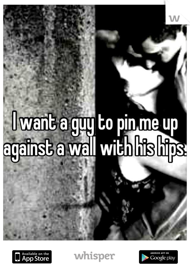 I want a guy to pin me up against a wall with his hips.