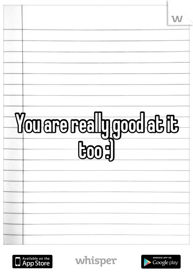 You are really good at it too :)