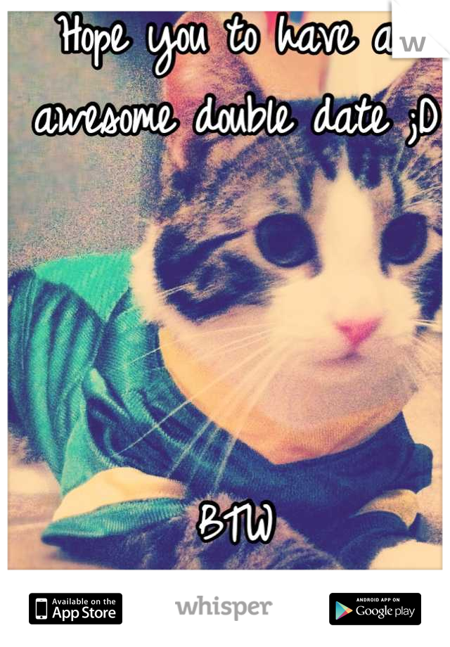 Hope you to have an awesome double date ;D 




BTW
Your kitty is cute! 