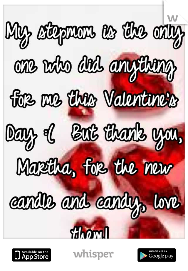 My stepmom is the only one who did anything for me this Valentine's Day :(  But thank you, Martha, for the new candle and candy, love them! 