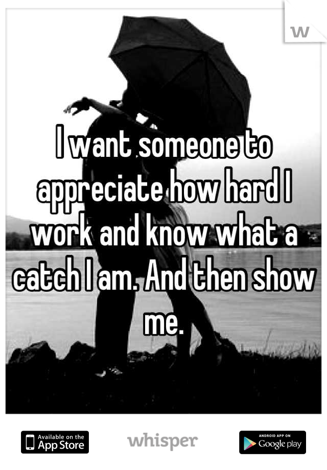 I want someone to appreciate how hard I work and know what a catch I am. And then show me.