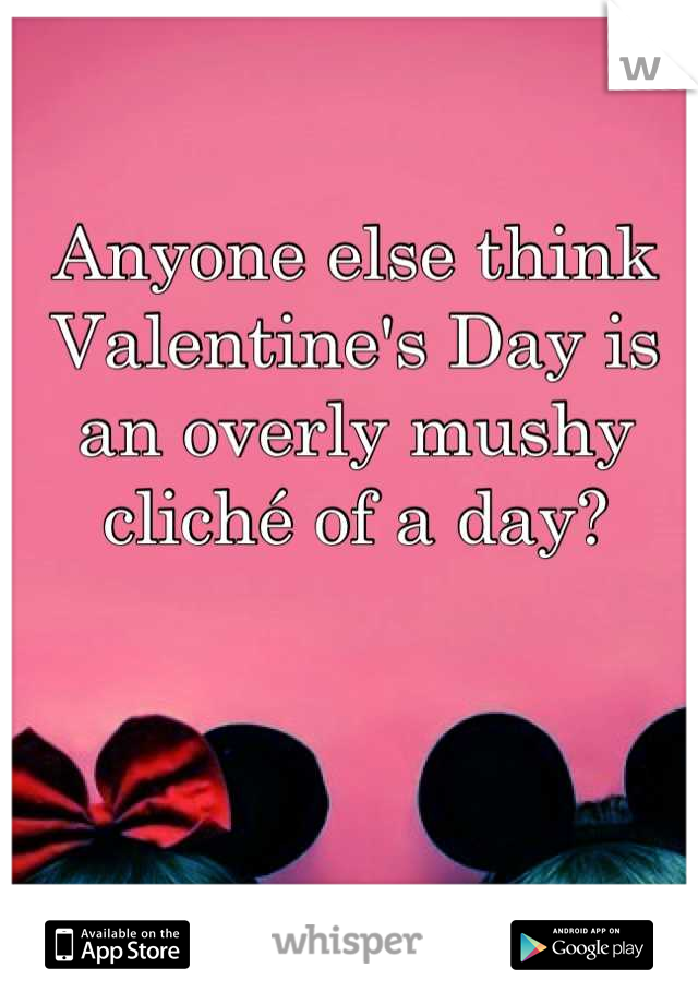 Anyone else think Valentine's Day is an overly mushy cliché of a day?