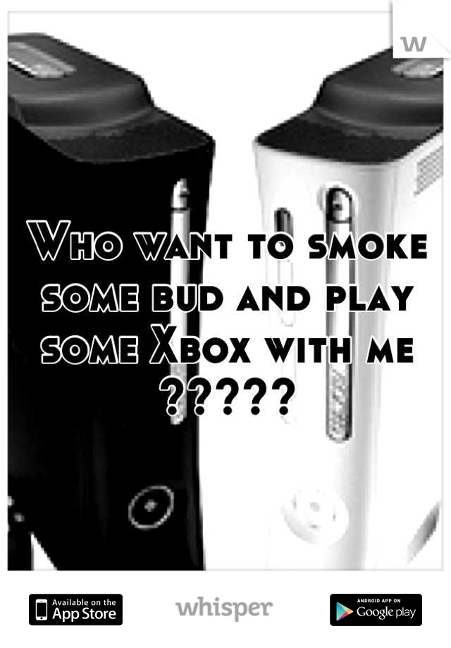 Who want to smoke some bud and play some Xbox with me ?????