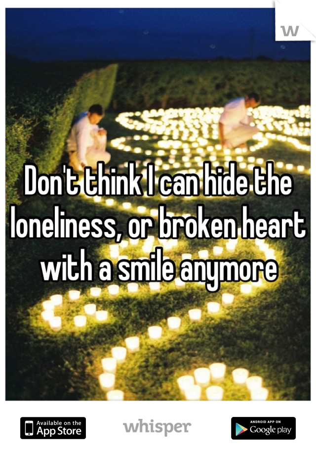 Don't think I can hide the loneliness, or broken heart  with a smile anymore