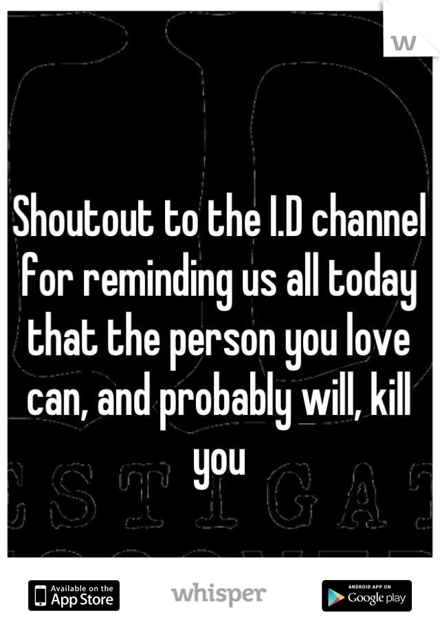 Shoutout to the I.D channel for reminding us all today that the person you love can, and probably will, kill you