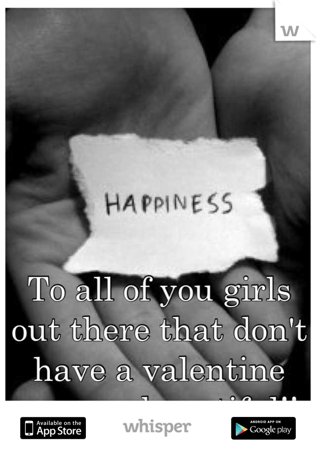 To all of you girls out there that don't have a valentine you are beautiful!!