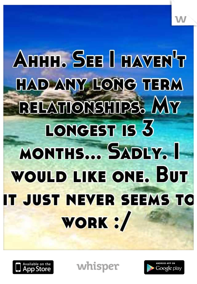 Ahhh. See I haven't had any long term relationships. My longest is 3 months... Sadly. I would like one. But it just never seems to work :/ 