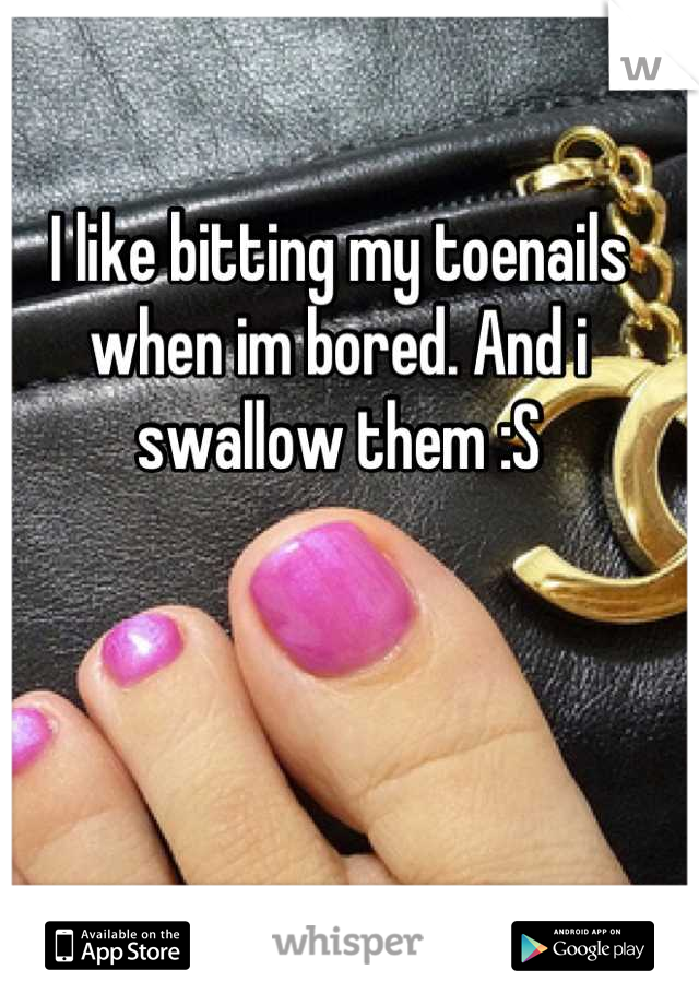 I like bitting my toenails when im bored. And i swallow them :S