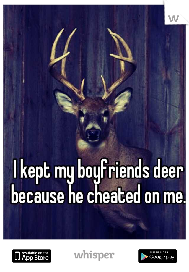 I kept my boyfriends deer because he cheated on me.