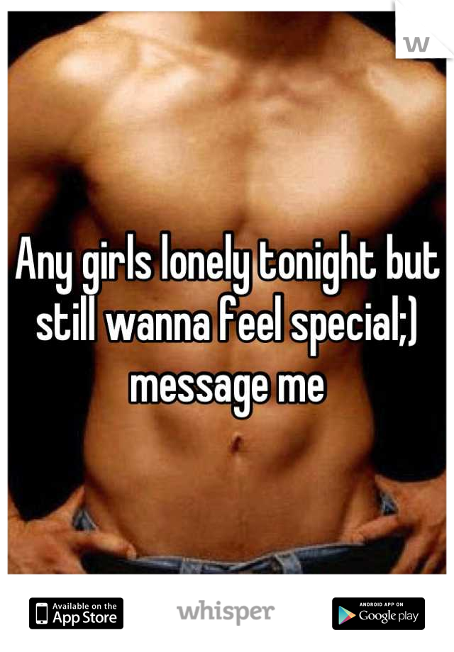Any girls lonely tonight but still wanna feel special;) message me