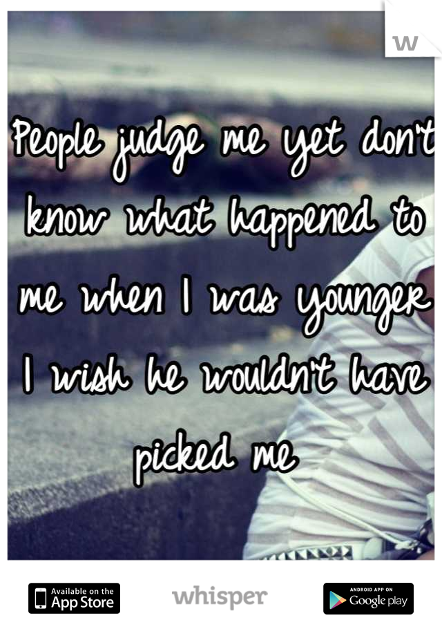 People judge me yet don't know what happened to me when I was younger I wish he wouldn't have picked me 