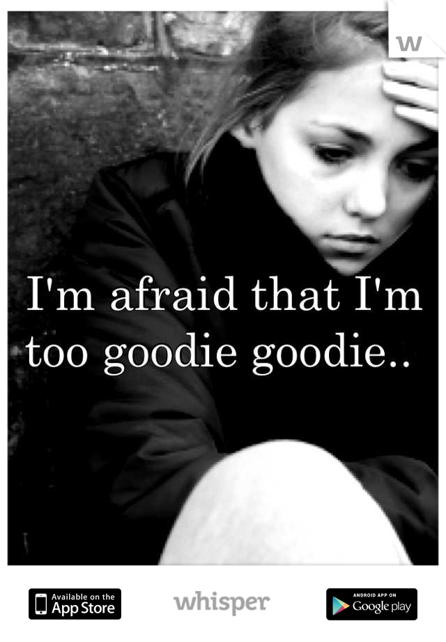 I'm afraid that I'm too goodie goodie.. 
