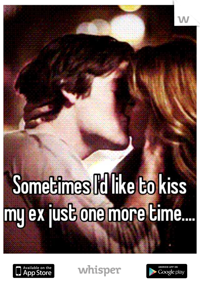Sometimes I'd like to kiss my ex just one more time....