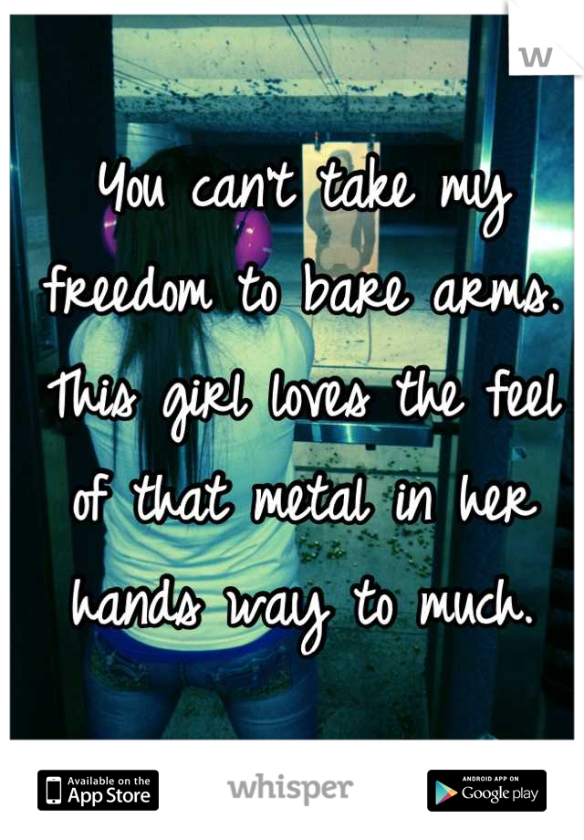 You can't take my freedom to bare arms. This girl loves the feel of that metal in her hands way to much.