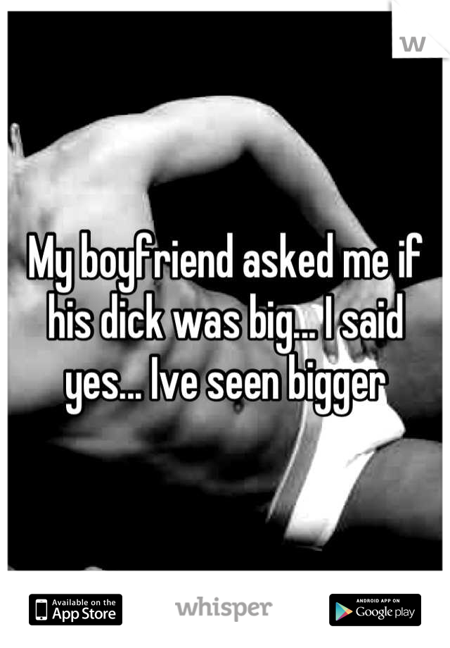 My boyfriend asked me if his dick was big... I said yes... Ive seen bigger