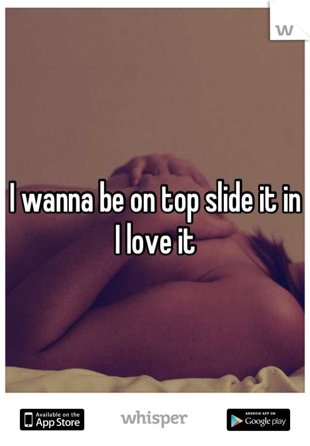 I wanna be on top slide it in I love it
