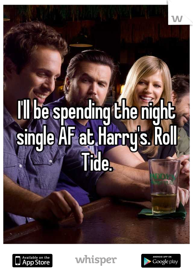 I'll be spending the night single AF at Harry's. Roll Tide.