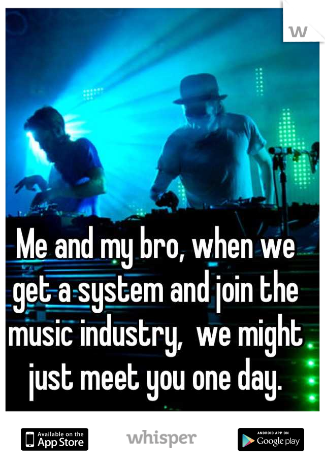 Me and my bro, when we get a system and join the music industry,  we might just meet you one day.