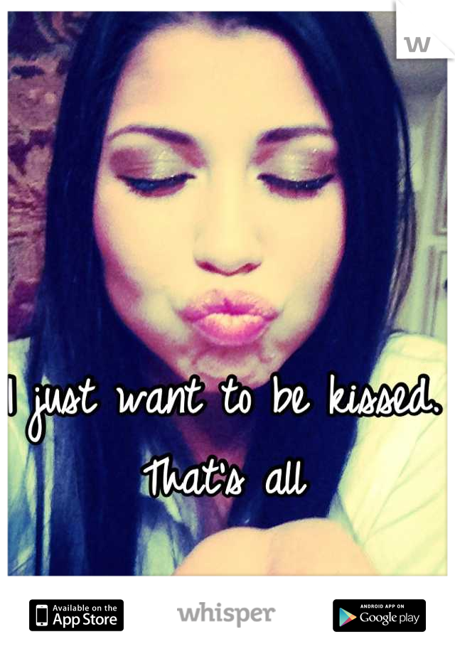 I just want to be kissed. That's all