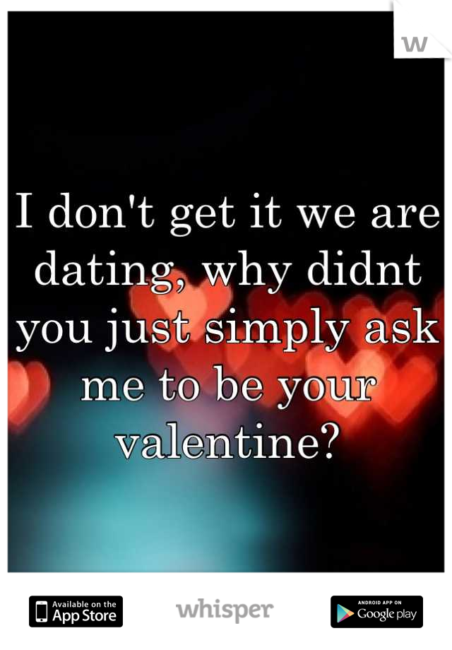 I don't get it we are dating, why didnt you just simply ask me to be your valentine?