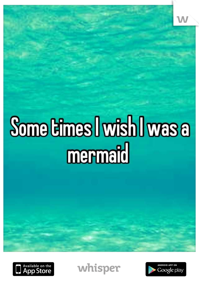 Some times I wish I was a mermaid 